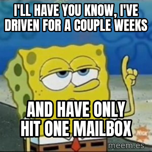Spongebob meme: I'll have you know, i've driven for a couple weeks / and have only hit one mailbox