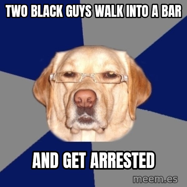 Racist Dawg meme: two black guys walk into a bar / and get arrested