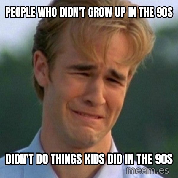 90s Problems meme: people who didn't grow up in the 90s / didn't do things kids did in the 90s