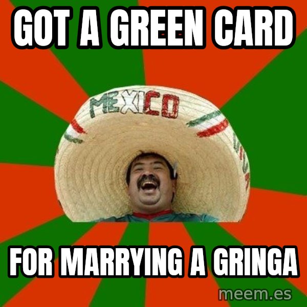 Successful Mexican meme: got a green card / for marrying a gringa