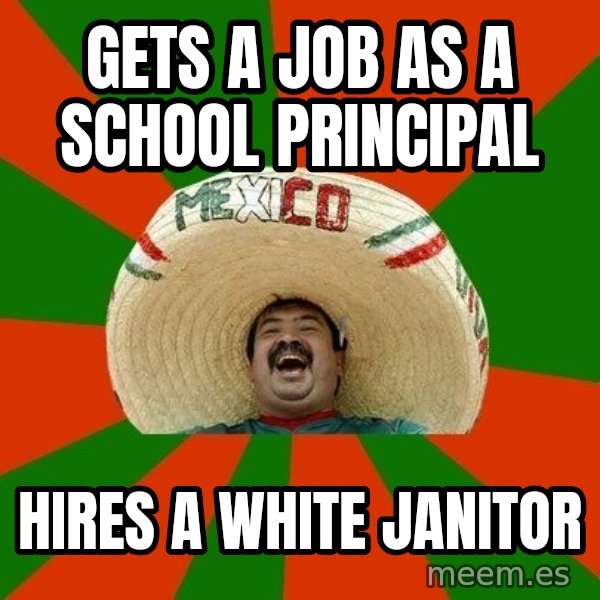 Successful Mexican meme: gets a job as a school principal / hires a white janitor