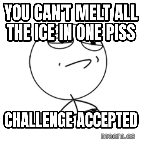 Challenge Accepted 2 meme: You can't melt all the ice in one piss / challenge accepted