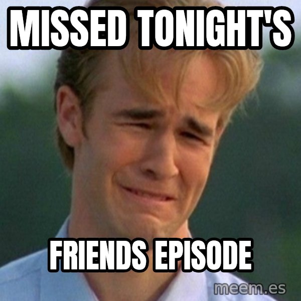 90s Problems meme: missed tonight's / friends episode
