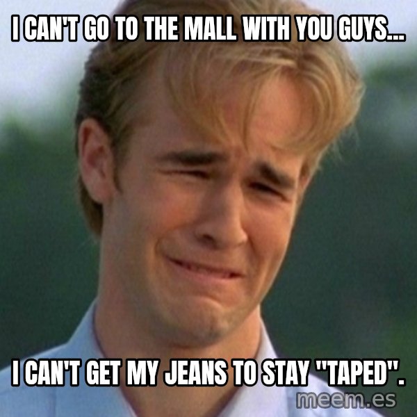 90s Problems meme: I can't go to the mall with you guys... / I can't get my jeans to staY "taped".