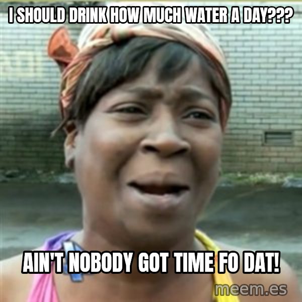Ain't Nobody got time fo that meme: i should drink how much water a day??? / ain't nobody got time fo dat!