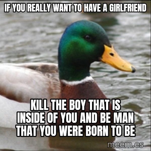 Actual Advice Mallard 1 meme: if you really want to have a girlfriend / kill the boy that is inside of you and be man that you were born to be