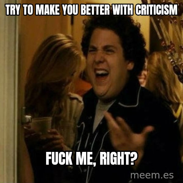 Fuck me right meme: Try to make you better with criticism / Fuck me, right?