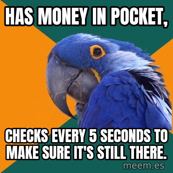 Paranoid Parrot meme: Has money in pocket, / Checks every 5 seconds to make sure it's still there.