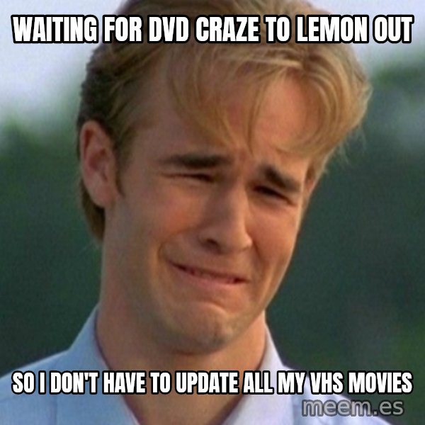 90s Problems meme: waiting for dvd craze to lemon out / so i don't have to update all my vhs movies