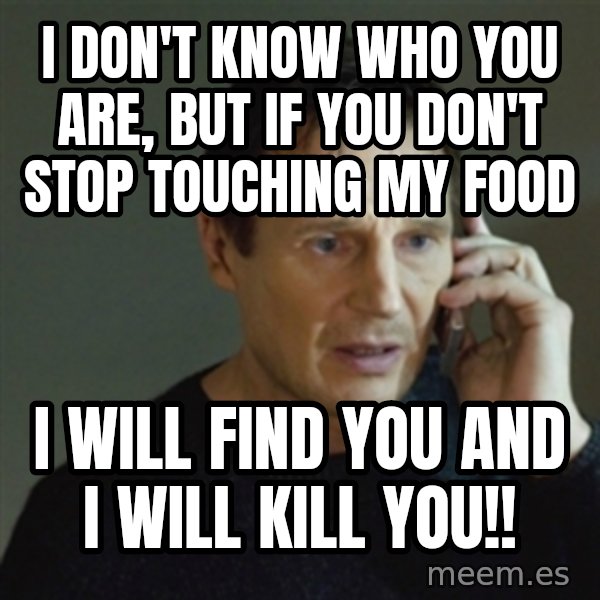 taken meme meme: I don't know who you are, but if you don't stop touching my food / I will find you and I will kill you!!