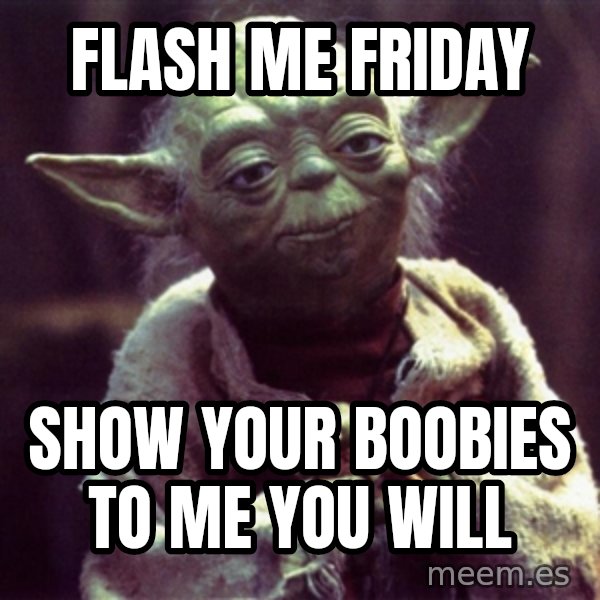 Yoda meme: flash me friday / show your boobies to me you will