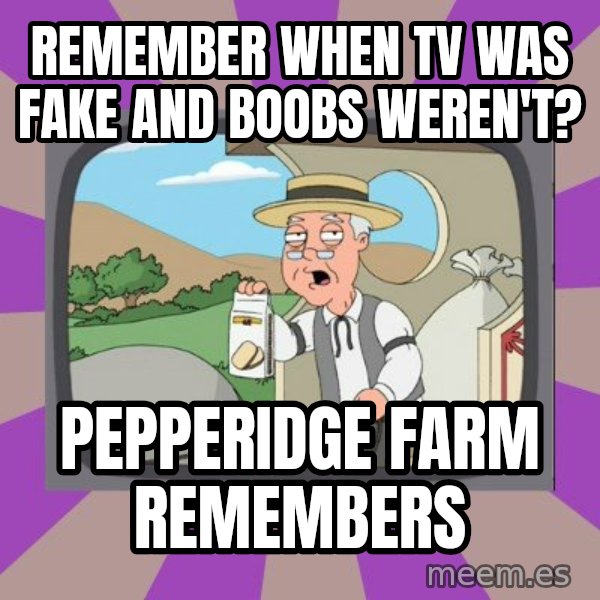 Pepperidge Farm Remembers Meme meme: remember when TV was fake and boobs weren't? / PEPPERIDGE FARM REMEMBERS