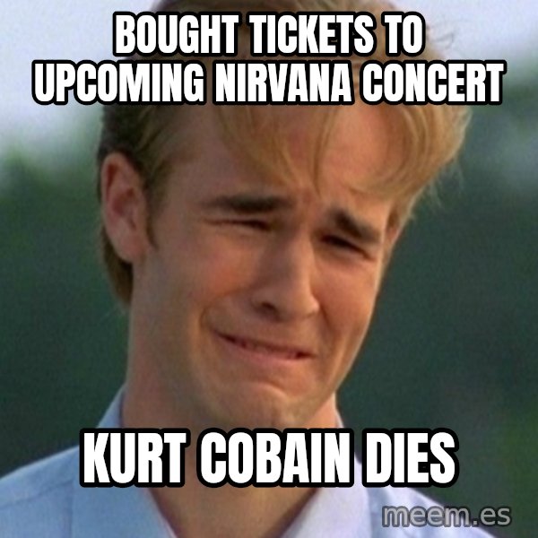 90s Problems meme: Bought tickets to upcoming nIrvana concert / Kurt cobain dies