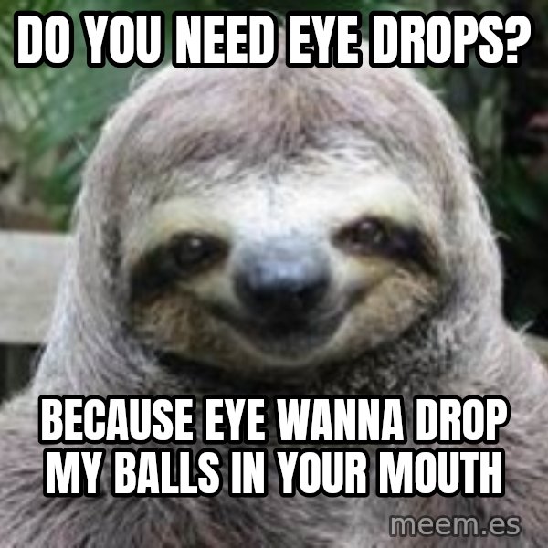 Sexual Sloth meme: Do you Need eye drops? / BecAuse eYe wanna drop my balls in your mouth