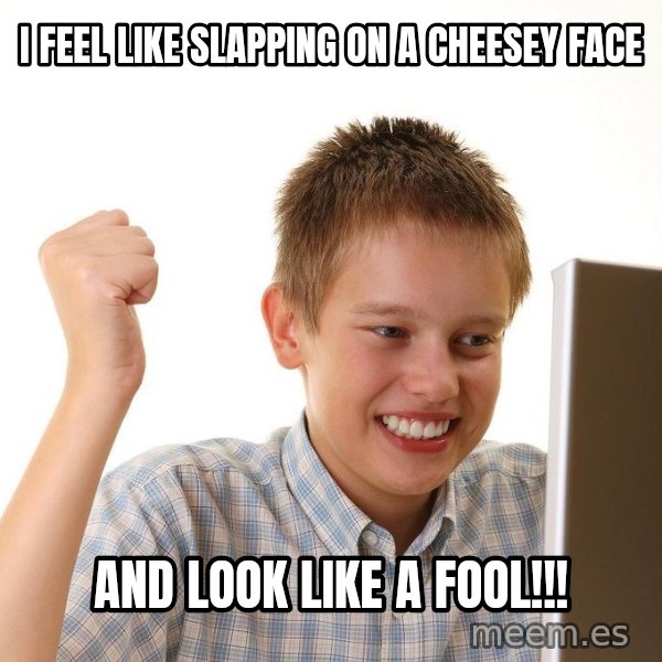 First Day on the internet kid meme: I feel like slapping on a cheeseY face / And look like a fool!!!