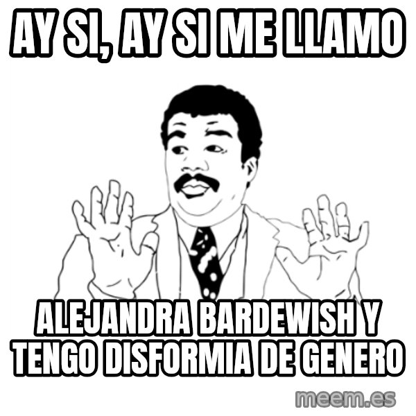 we got a badass over here meme: ay si, ay si me llamo / alejandra bardewish y tengo disformia de genero