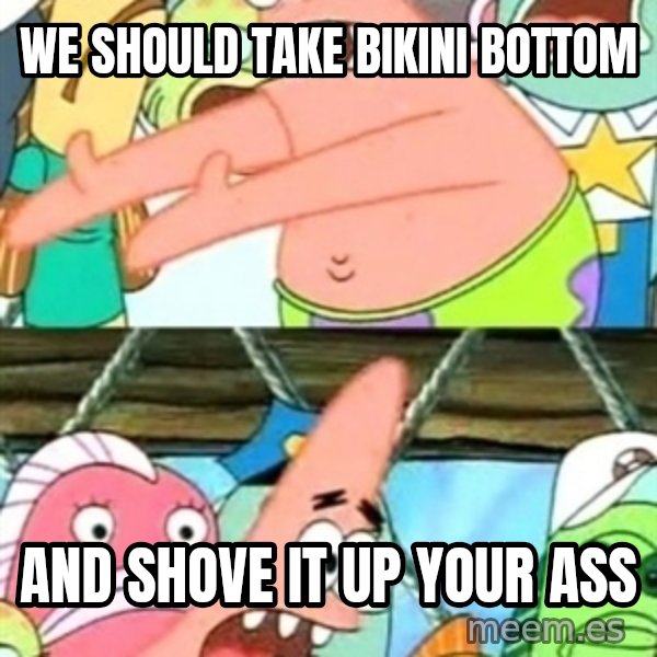 Push it Somewhere Else Patrick meme: we should take bikini bottom / and shove it up your ass