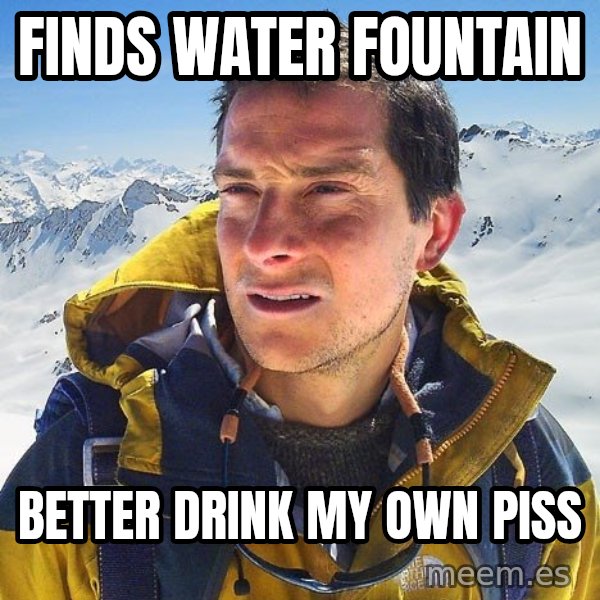 Bear Grylls Loneliness meme: Finds water fountain / Better drink my own piss