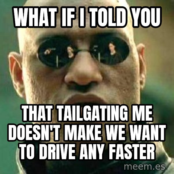 What if I told you / Matrix Morpheus meme: What if i told you / that tailgating me doesn't make we want to drive any faster