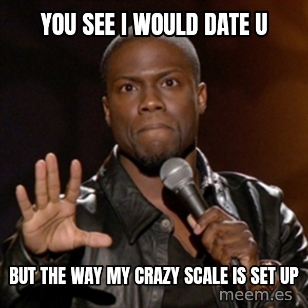 Kevin Hart meme: YOU SEE I WOULD DATE U / BUT THE WAY MY CRAZY SCALE IS SET UP