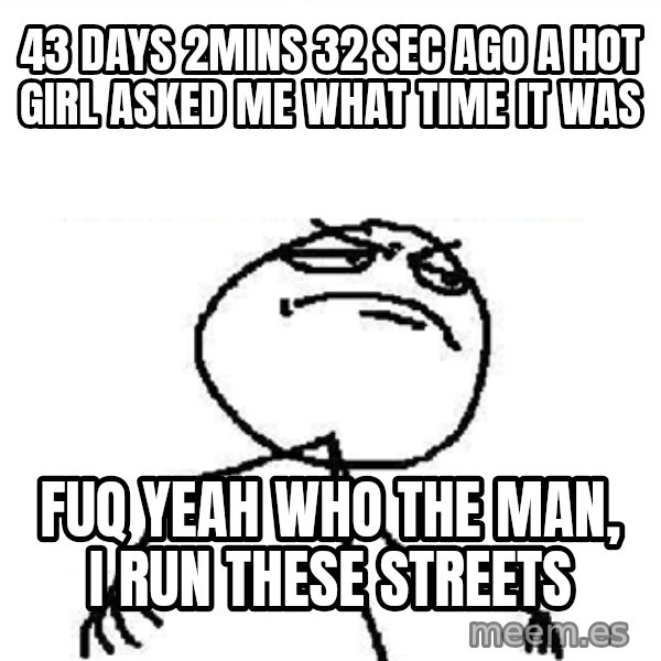 Fuck Yeah meme: 43 days 2mins 32 sec ago A hot girl asked me What tiMe iT was / Fuq yeah who the man, i run these streets