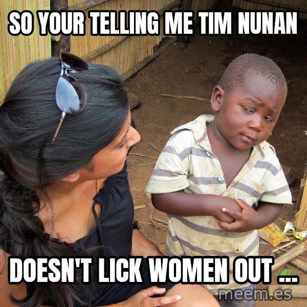 Skeptical African Child meme: SO YOUR TELLING ME TIM NUNAN / DOESN'T LICK WOMEN OUT ...