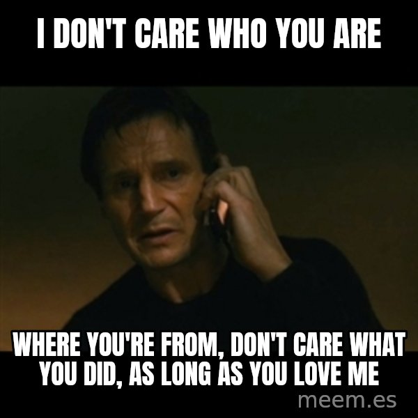 liam neeson taken meme: I don't care who you are / where you're from, don't care what you did, as long as you love me