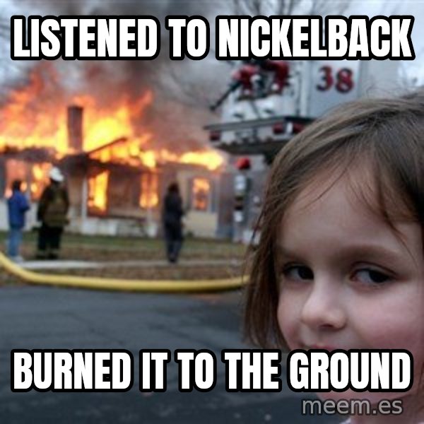 Disaster Girl meme: Listened to nickelback / Burned it to the ground