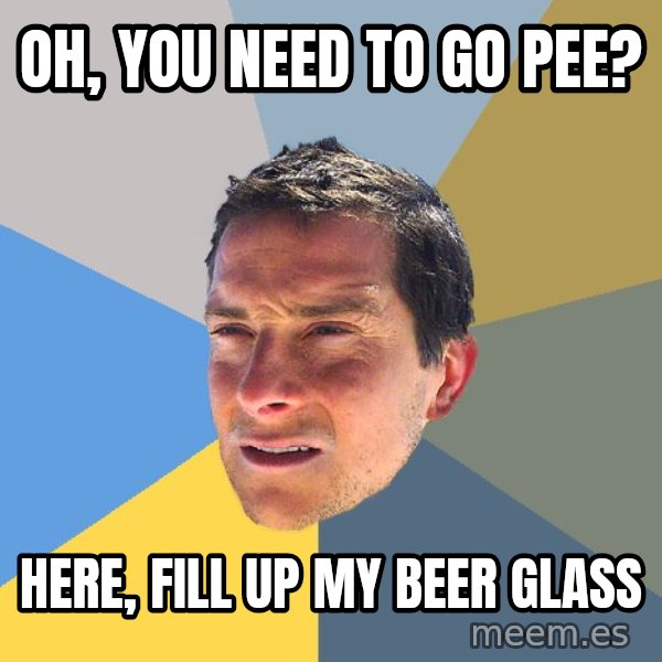Bear Grylls meme: Oh, you need to go pee? / Here, fill up my beer glass
