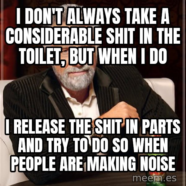 The Most Interesting Man In The World meme: I don't always take a coNsiderable shit in the toilet, but when i do / I release the shit in parts And try to do so when people are making noise