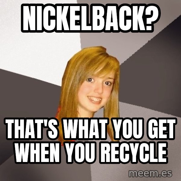 Musically Oblivious 8th Grader meme: nickelback? / that's what you get when you recycle