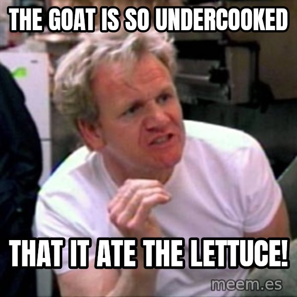 Gordon Ramsay meme: The goat is So undercooked / That it ate the lettuce!