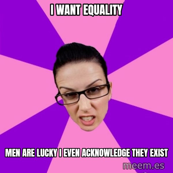 Privilege Denying Feminist meme: i want equality / men are lucky i even acknowledge they exist