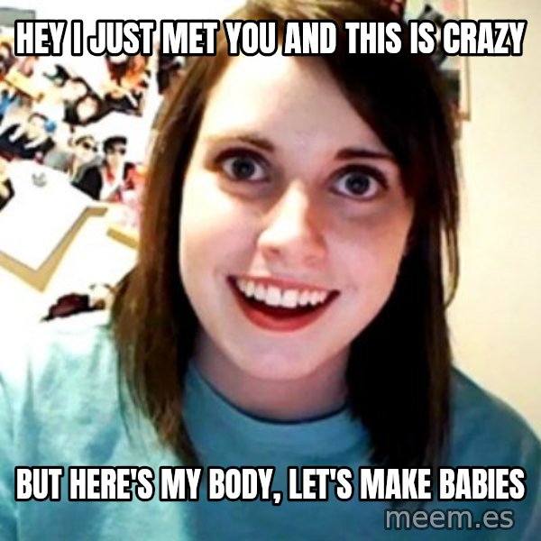 Overly Obsessed Girlfriend meme: hey i just met you and this is crazy / but here's my body, let's make babies
