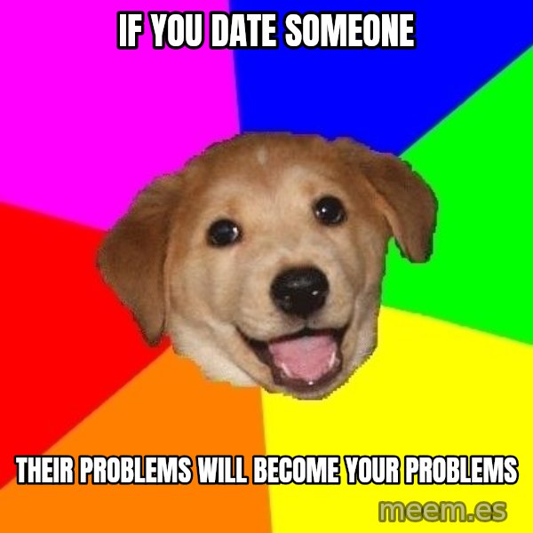Advice Dog meme: if you date someone / their problems will become your problems