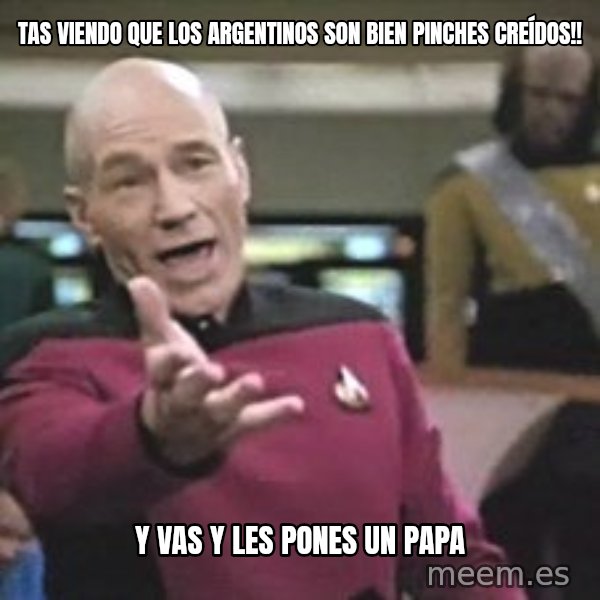 Captain Picard meme: TAS VIENDO QUE LOS ARGENTINOS SON BIEN PINCHES CREÍDOS!! / Y VAS Y LES PONES UN PAPA