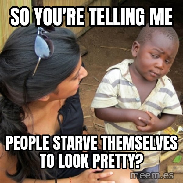 So You're Telling me meme: so you're telling me / people starve themselves to look pretty?