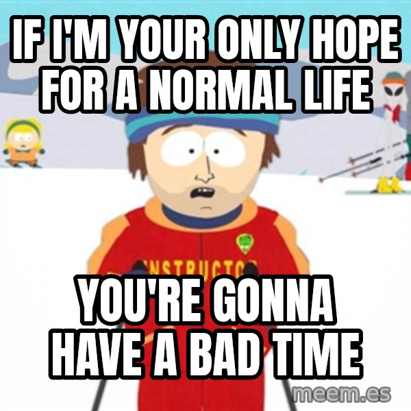 SouthPark Bad Time meme meme: if i'm your only hope for a normal life / you're gonna have a bad time