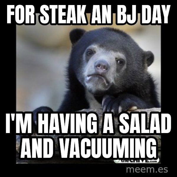 sad bear meme: for steak an BJ DaY / I'm  having a salad and vacuuming