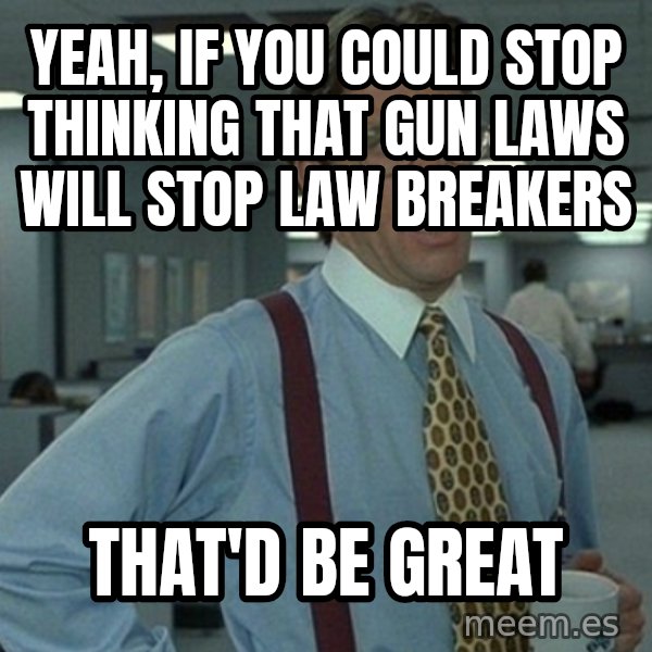 Office Space That Would Be Great meme: yeah, if you could stop thinking that gun laws will stop law breakers / that'd be great