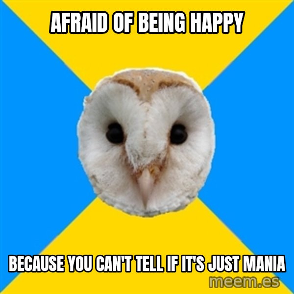 Bipolar Owl meme: Afraid of being happy / because you can't tell if it's just mania