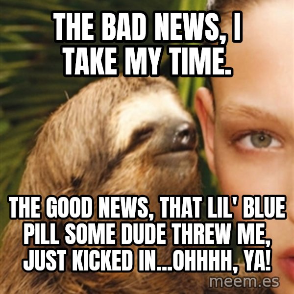 The Rape Sloth meme: THE BAD NEWS, i TAKE MY TIME. / tHE GOOD NEWS, THAT LIL' BLUE PILL SOME DUDE THREW ME, JUST KICKED IN...oHHHH, YA!