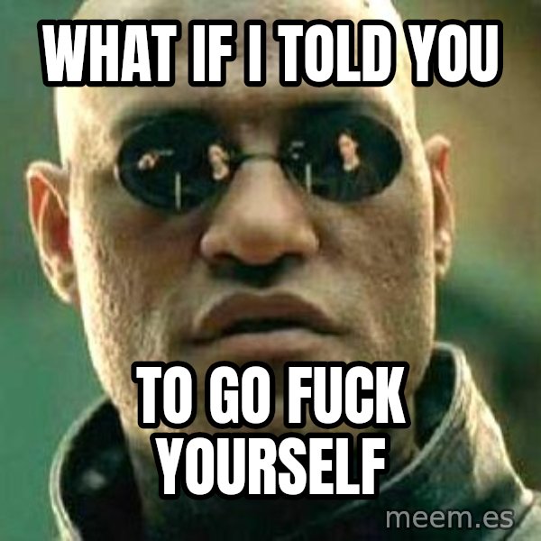 What if I told you / Matrix Morpheus meme: What if i told you / To go fuck yourself