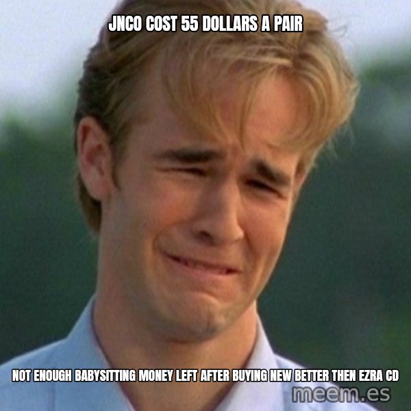 90s Problems meme: JNCO cost 55 dollars a pair / Not enough babysitting money left after buying new better then ezra cd