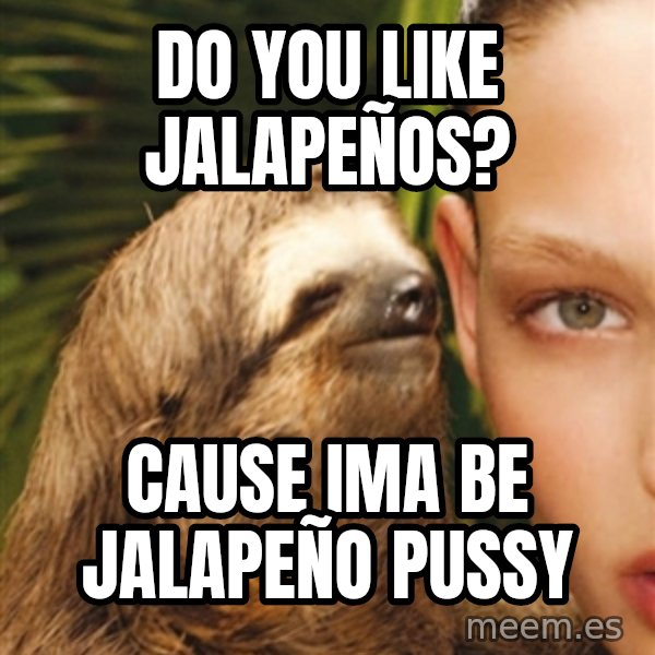 The Rape Sloth meme: do you like jalapeños? / cause ima be jalapeño pussy