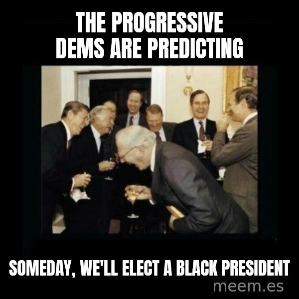Rich Men Laughing meme: the progressive dems are predicting / someday, we'll elect a black president