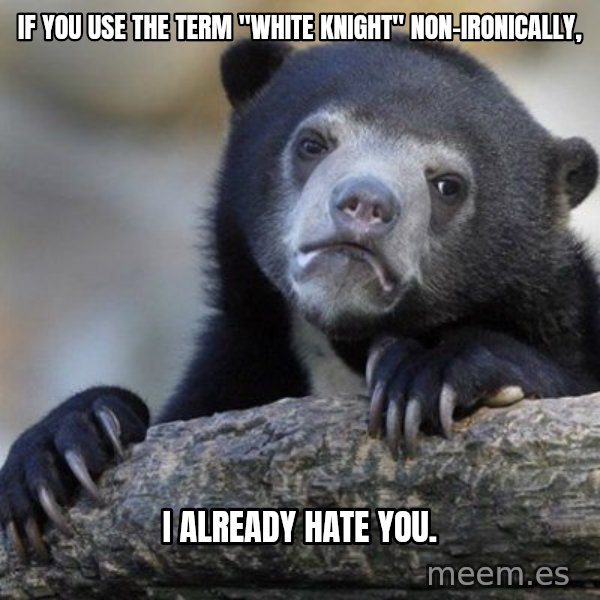 Confession Bear meme: If you use the term "white knight" non-ironically, / I already hate you.
