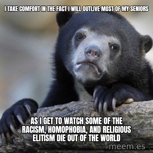 Confession Bear meme: I take comfort in the fact I will outlive most of my seniors / As I get to watch some of the racism, homophobia, and religious elitism die out of the world