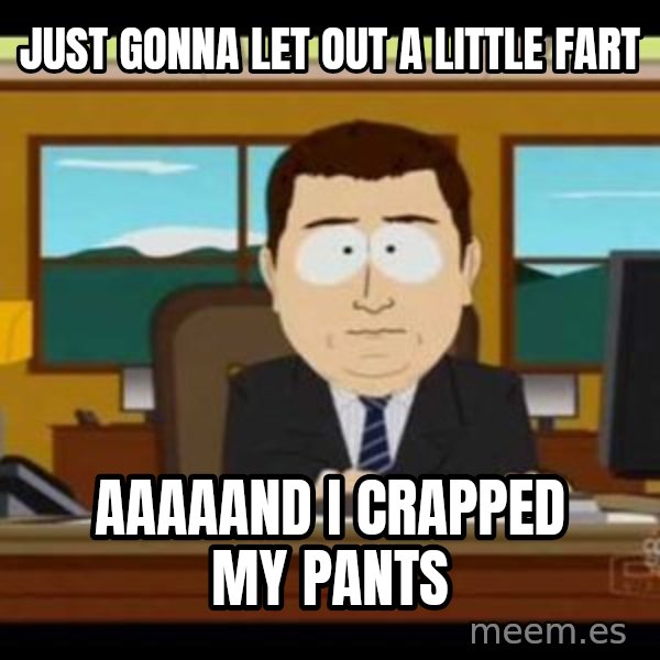 south park aand it's gone meme: Just gonna let oUt a little fart / Aaaaand I crapped my pants