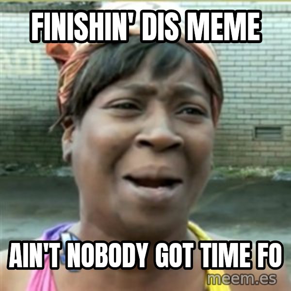 Ain't Nobody got time fo that meme: Finishin' dis meme / Ain't Nobody got time fo